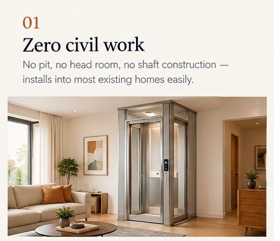 01 Zero civil work — no pit, no head room, no shaft construction, installs into most existing homes easily