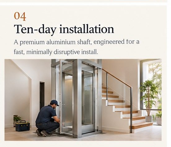 04 Ten-day installation — a premium aluminium shaft, engineered for a fast, minimally disruptive install