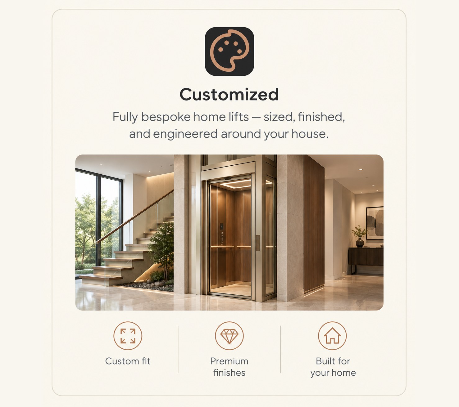 Customized — fully bespoke home lifts, sized, finished, and engineered around your house